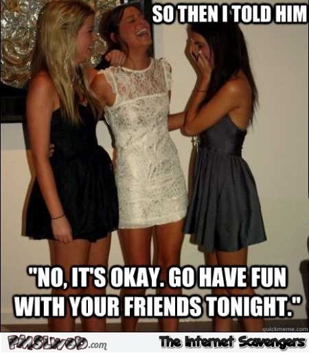 Go have fun with your friends tonight funny girlfriend meme @PMSLweb.com