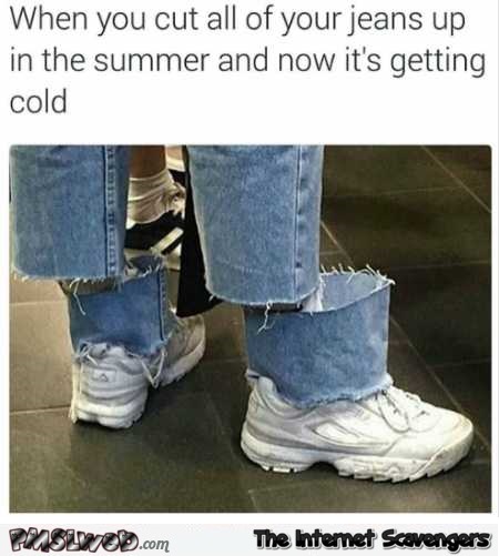 When you cut all of your jeans up in summer funny meme – Friday Shitz n Giggles @PMSLweb.com