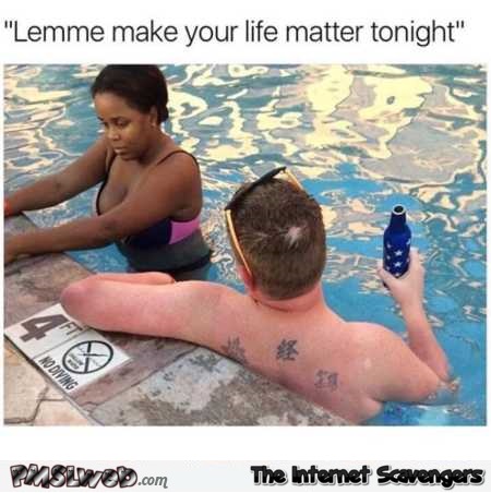 Let me make your life matter tonight funny meme @PMSLweb.com