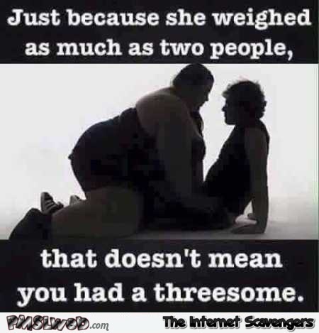 Because she weighed as much as two people doesn’t mean you had a threesome humor @PMSLweb.com