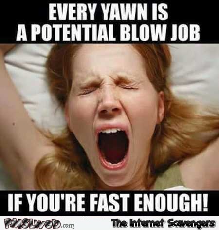 Every yawn is a potential blowjob funny meme – Adults only humor @PMSLweb.com