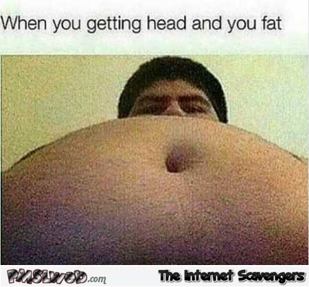 When you getting head and you fat funny meme @PMSLweb.com