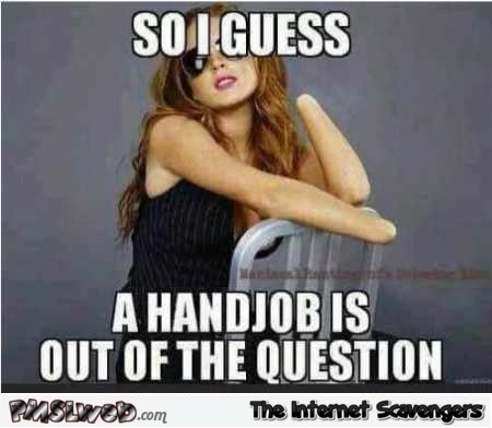 A handjob is out of question funny meme @PMSLweb.com