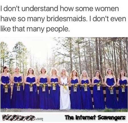 I don’t understand how some women have so many bridesmaids funny meme @PMSLweb.com
