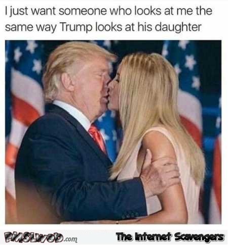 I want someone to look at me the same way Trump looks at his daughter funny meme @PMslweb.com