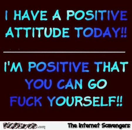 I have a positive attitude today sarcastic humor @PMSLweb.com