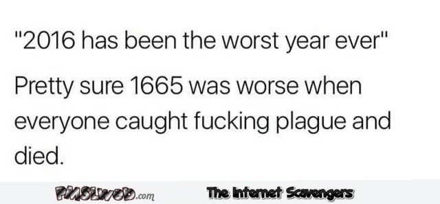 For those who say 2016 was the worst year ever humor @PMSLweb.com