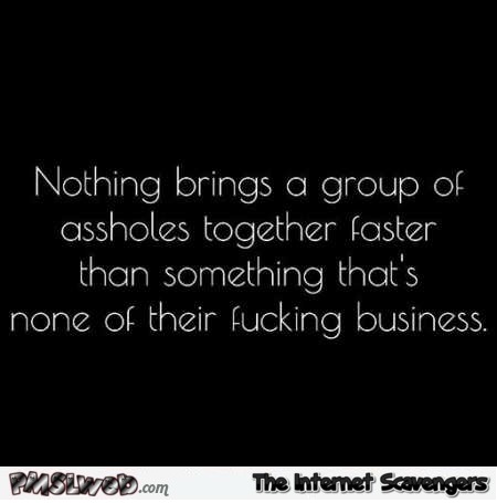 How to bring a group of assholes together sarcastic quote @PMSLweb.com