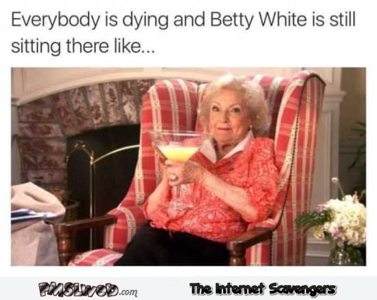 Everyone is dying except Betty White funny meme @PMSLweb.com