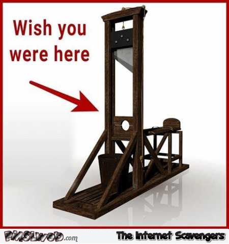 I wish you were here funny guillotine meme @PMSLweb.com