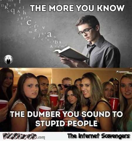 The more you know the dumber you sound to stupid people funny meme @PMSLweb.com