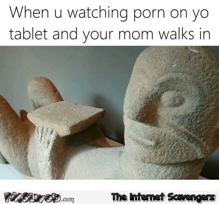 When you’re watching porn on your tablet and your mom walks in funny meme @PMSLweb.com
