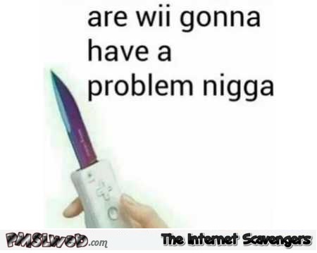 Are wii gonna have a problem nigga funny meme @PMSLweb.com