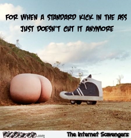 For when a standard kick in the ass just doesn't cut it humor @PMSLweb.com