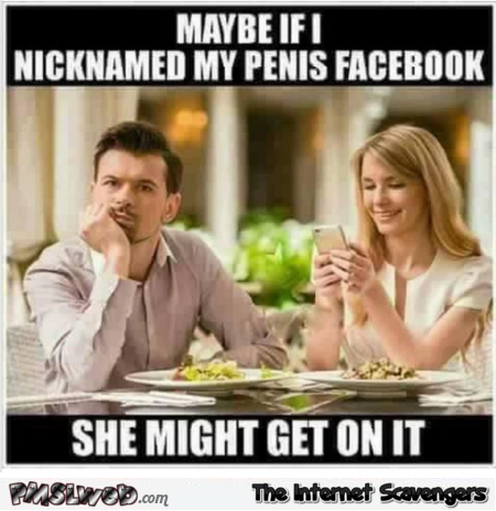 Maybe if I nicknamed my penis Facebook funny meme @PMSLweb.com