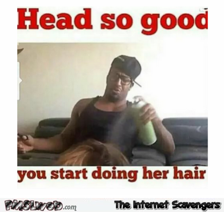 Head so good you start doing her hair adult humor @PMSLweb.com