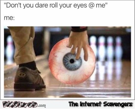 Don't you dare roll your eyes at me funny meme