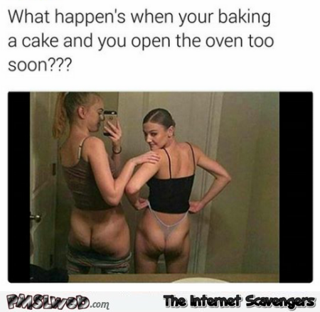  When you're baking a cake and open the oven too soon adult humor @PMSLweb.com