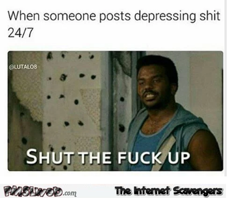 When someone posts depressing shit 24/7 funny meme