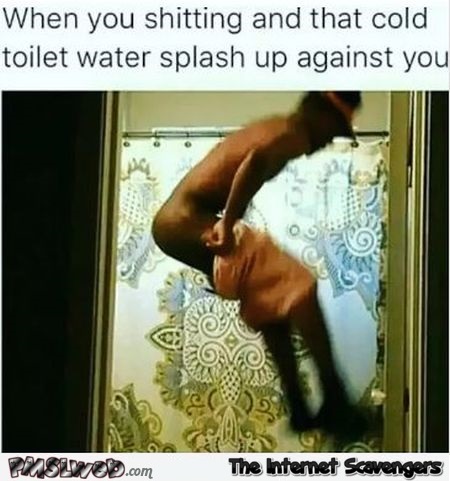 When you're taking a shit and cold water splashes up funny meme @PMSLweb.com