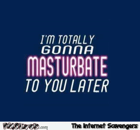 I'm going to masturbate to you later funny adult quote @PMSLweb.com