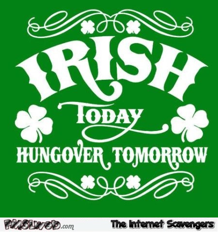 Irish today hungover tomorrow humor @PMSLweb.com