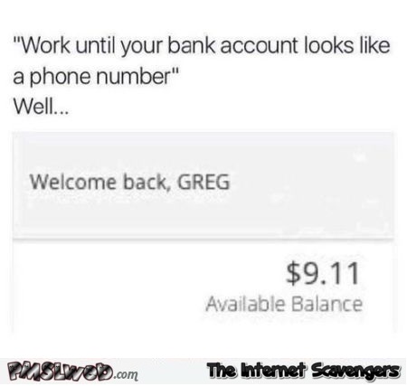 Work until your bank account looks like a phone number humor @PMSLweb.com