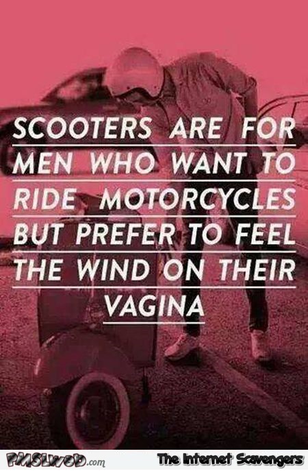 Scooters are for men who want to feel the wind on their vagina adult humor @PMSLweb.com