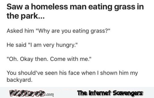 Saw a homeless man eating grass in the park joke @PMSLweb.com