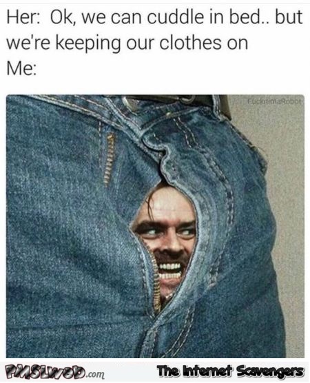 When you cuddle in bed keeping your clothes on funny adult meme @PMSLweb.com