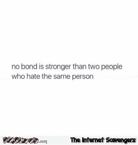 No bond is stronger than two people that hate the same person - Funny collection of sarcasm @PMSLweb.com