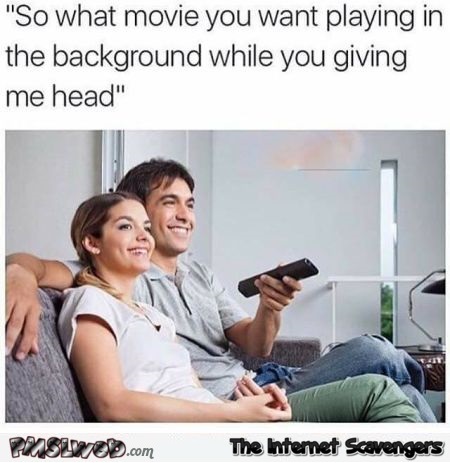 What movie do you want playing in the background funny adult meme @PMSLweb.com