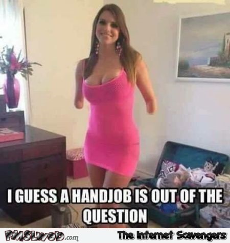 A handjob is out of the question funny inappropriate adult humor @PMSLweb.com