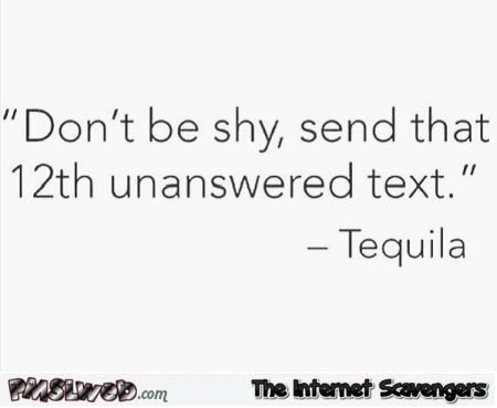 Send another unanswered text funny tequila quote @PMSLweb.com