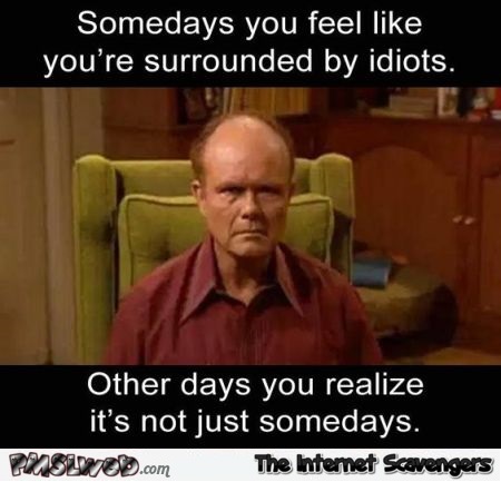 Somedays you feel like you're surrounded by idiots sarcastic meme @PMSLweb.com
