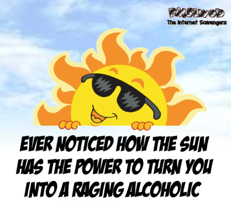 The sun has the power to turn you into a raging alcoholic sarcastic humor @PMSLweb.com