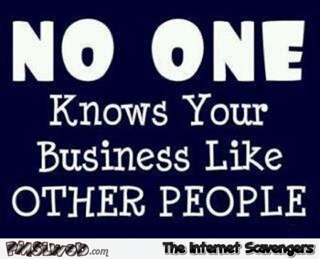 No one knows your business like other people sarcastic quote @PMSLweb.com