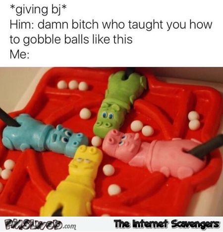 Who taught you how to gobble balls funny adult meme @PMSLweb.com