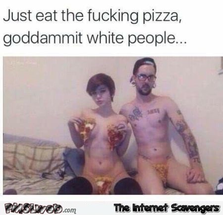 Just eat the fucking pizza white people funny adult meme @PMSLweb.com