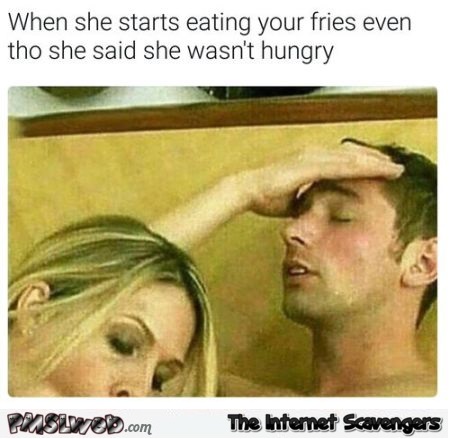 When she starts eating your fries after saying she wasn't hungry funny adult meme
