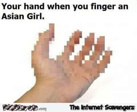 Your hand when you finger an Asian girl adult humor @PMSLweb.com