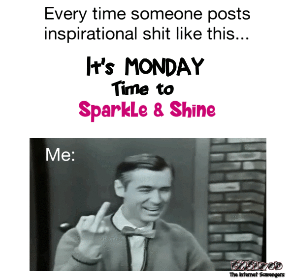 When someone posts inspirational Monday shit sarcastic humor - Very funny memes and pics @PMSLweb.com