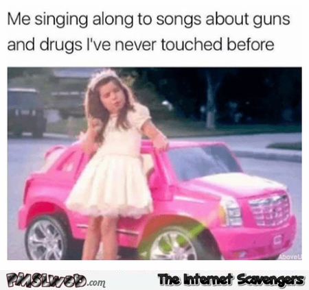 Singing along to guns and drugs songs funny meme @PMSLweb.com