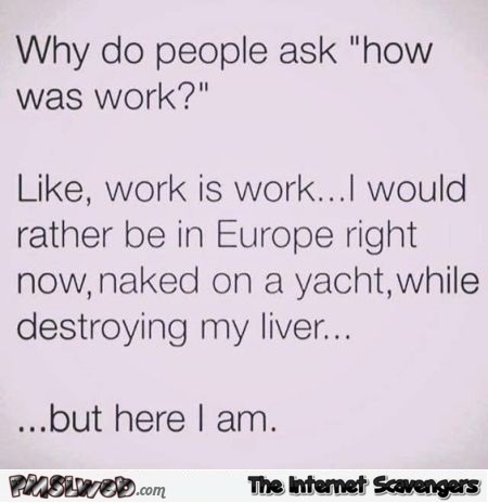 Why do people ask how was work sarcastic humor @PMSLweb.com