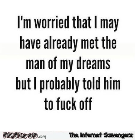 I'm worried that I met the man of my dreams and told him to fuck off sarcastic humor @PMSLweb.com