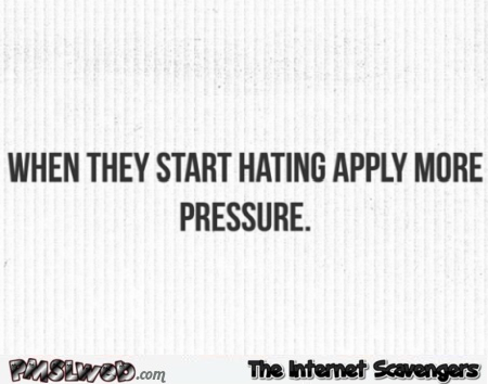  When they start hating apply more pressure funny sarcastic quote @PMSLweb.com