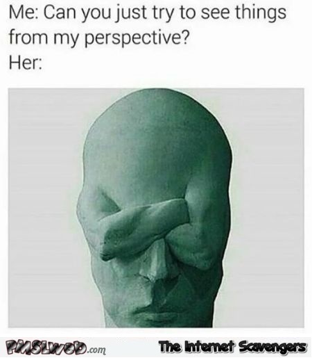 When you ask her to see things from your perspective funny meme @PMSLweb.com