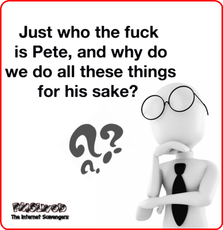 Who the fuck is Pete sarcastic humor @PMSLweb.com