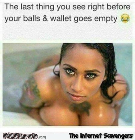 The last thing you see before your balls and wallet go empty funny adult meme @PMSLweb.com