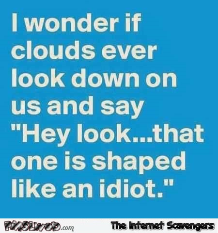 I wonder if clouds ever look down on us sarcastic humor @PMSLweb.com